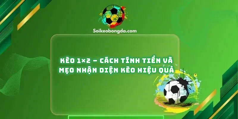 Kèo 1×2 – Cách Tính Tiền Và Mẹo Nhận Diện Kèo Hiệu Quả