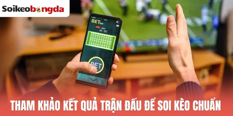 Tham khảo kết quả trận đấu để soi kèo chuẩn